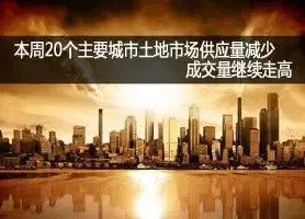 本周20个主要城市土地市场供应量减少，成交量继续走高