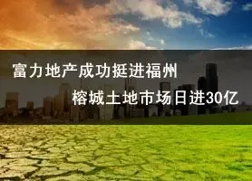 富力地产成功挺进福州 榕城土地市场日进30亿