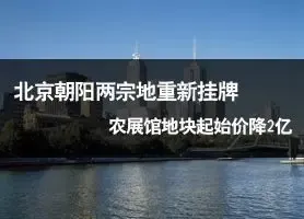 北京朝阳区两宗地重新挂牌  农展馆地块起始价降2亿元